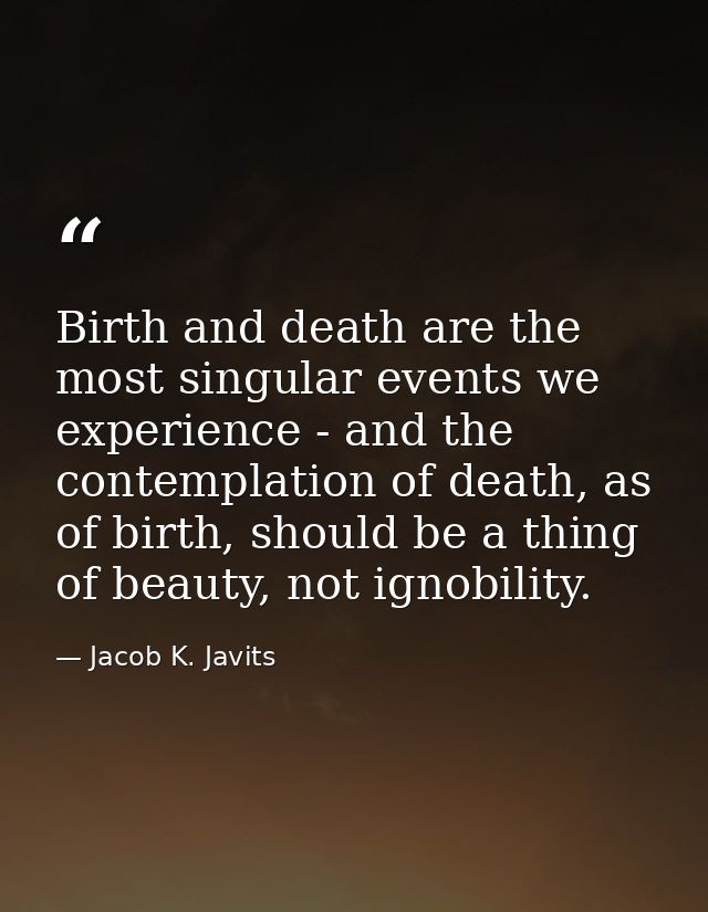 Birth and death are the most singular events we experience - and the contemplation of death, as of birth, should be a th — Jacob K. Javits