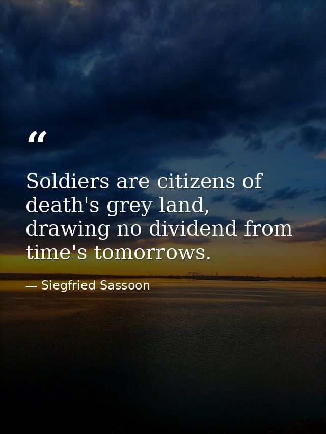 Soldiers are citizens of death's grey land, drawing no dividend from time's tomorrows. — Siegfried Sassoon