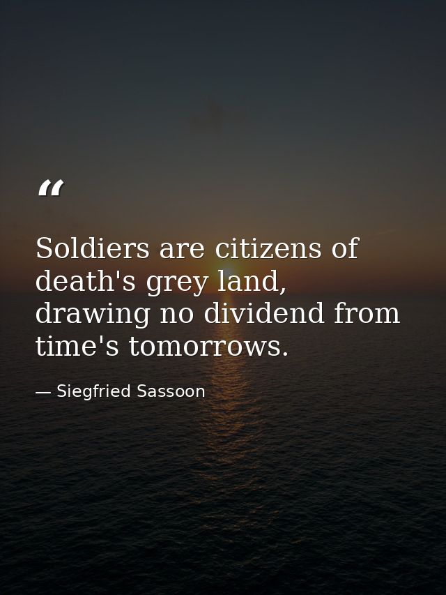 Soldiers are citizens of death's grey land, drawing no dividend from time's tomorrows. — Siegfried Sassoon