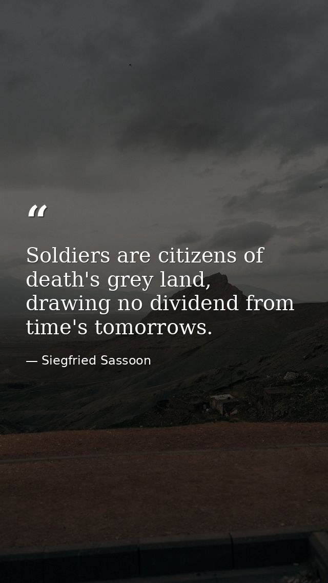 Soldiers are citizens of death's grey land, drawing no dividend from time's tomorrows. — Siegfried Sassoon