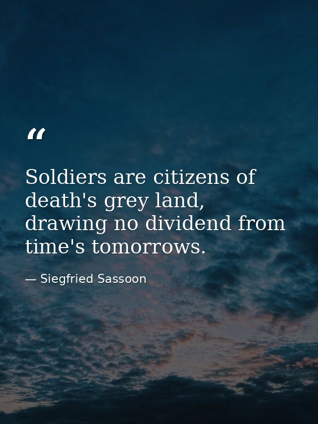 Soldiers are citizens of death's grey land, drawing no dividend from time's tomorrows. — Siegfried Sassoon