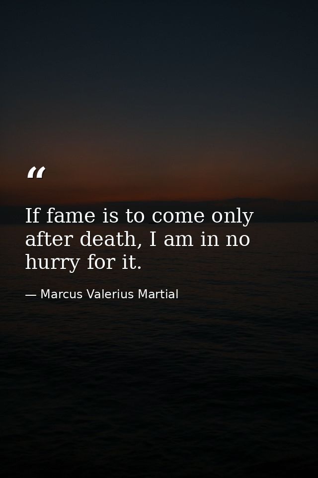 If fame is to come only after death, I am in no hurry for it. — Marcus Valerius Martial