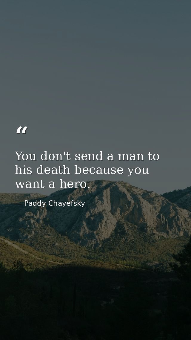 You don't send a man to his death because you want a hero. — Paddy Chayefsky