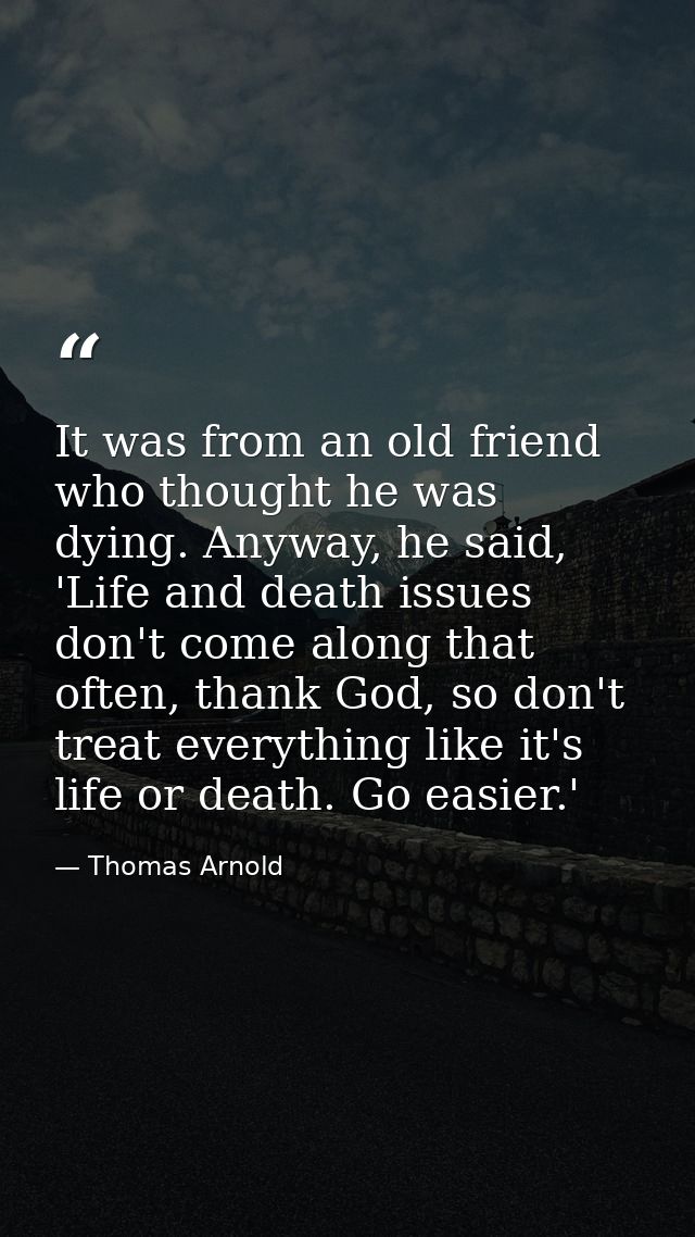 It was from an old friend who thought he was dying. Anyway, he said, 'Life and death issues don't come along that often, — Thomas Arnold