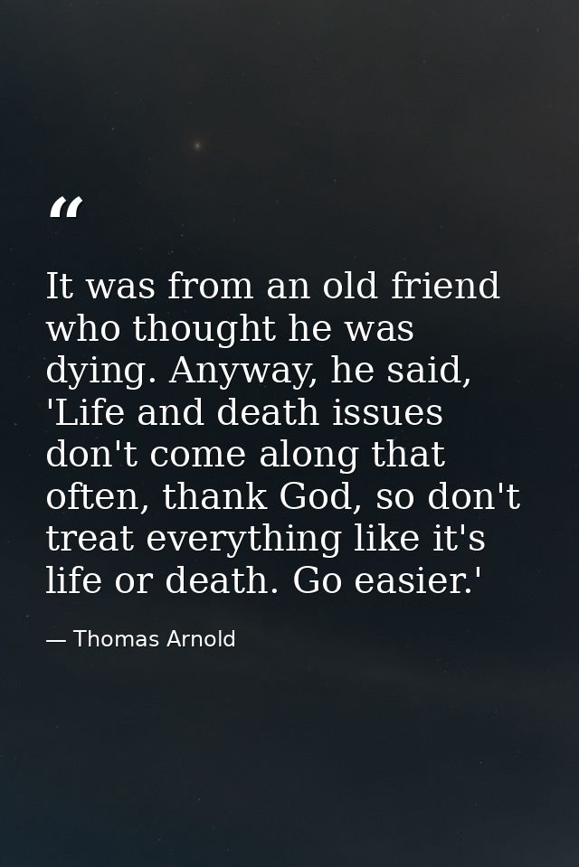 It was from an old friend who thought he was dying. Anyway, he said, 'Life and death issues don't come along that often, — Thomas Arnold