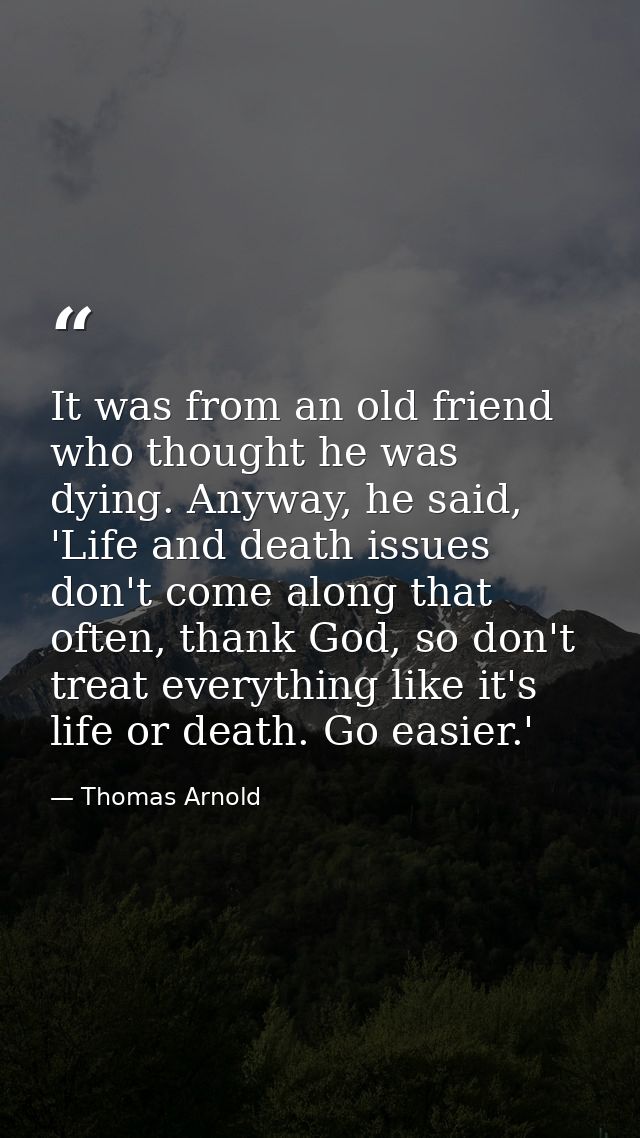It was from an old friend who thought he was dying. Anyway, he said, 'Life and death issues don't come along that often, — Thomas Arnold