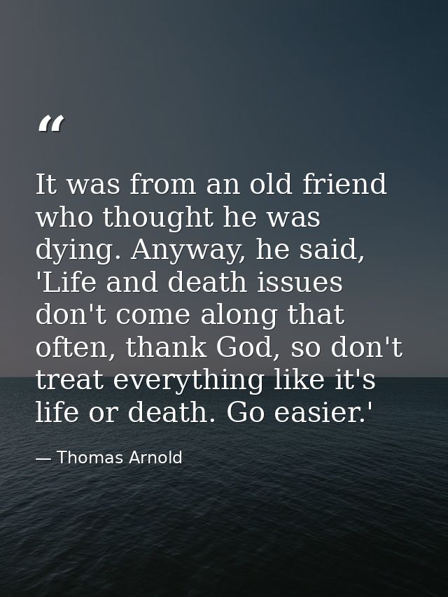 It was from an old friend who thought he was dying. Anyway, he said, 'Life and death issues don't come along that often, — Thomas Arnold