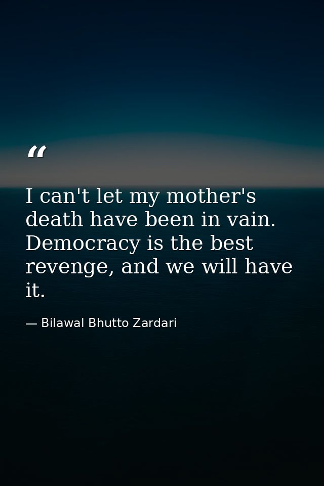 I can't let my mother's death have been in vain. Democracy is the best revenge, and we will have it. — Bilawal Bhutto Zardari