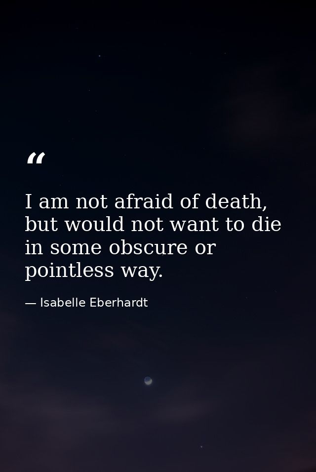 I am not afraid of death, but would not want to die in some obscure or pointless way. — Isabelle Eberhardt