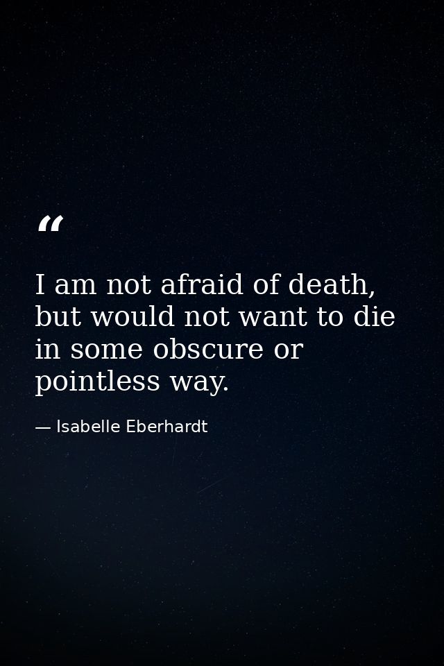 I am not afraid of death, but would not want to die in some obscure or pointless way. — Isabelle Eberhardt