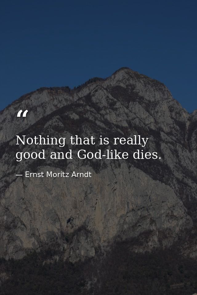 Nothing that is really good and God-like dies. — Ernst Moritz Arndt