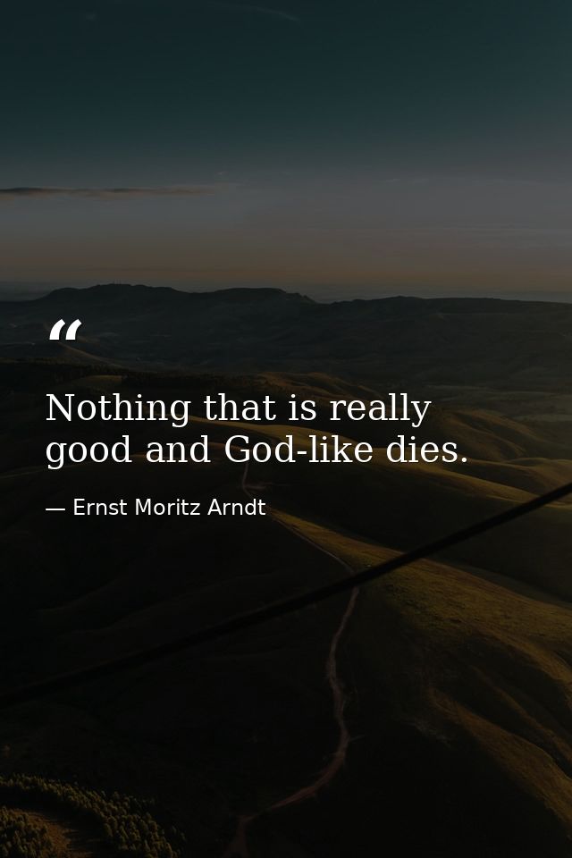 Nothing that is really good and God-like dies. — Ernst Moritz Arndt