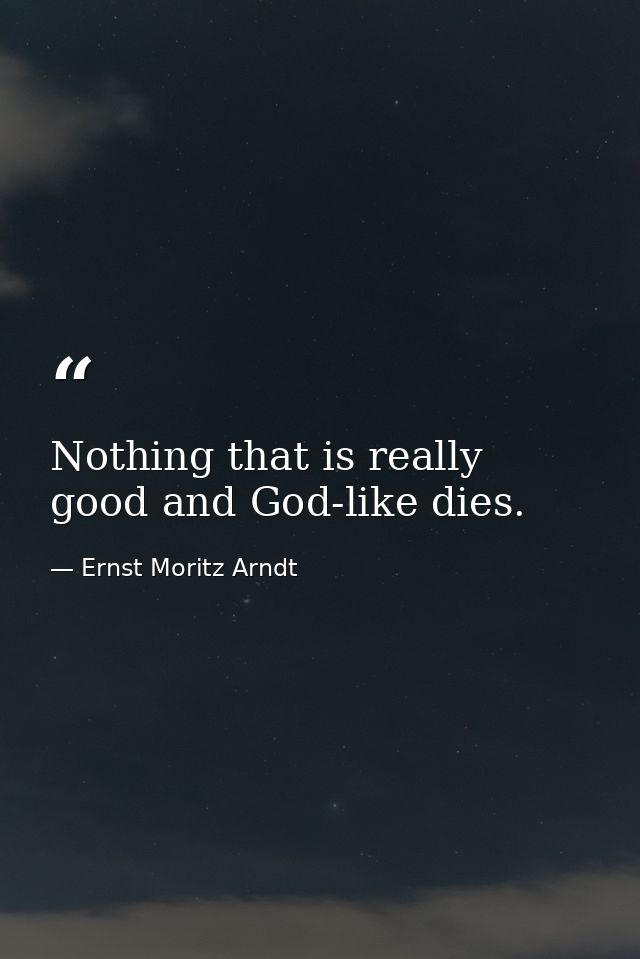 Nothing that is really good and God-like dies. — Ernst Moritz Arndt