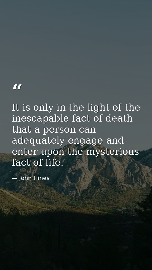 It is only in the light of the inescapable fact of death that a person can adequately engage and enter upon the mysterio — John Hines
