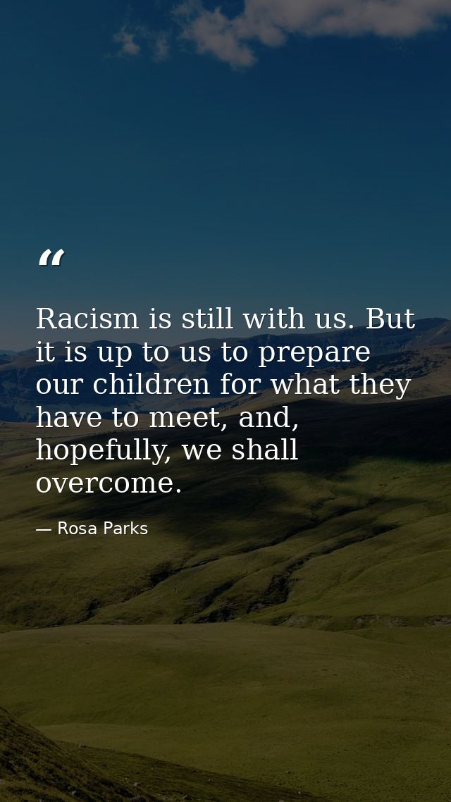 Racism is still with us. But it is up to us to prepare our children for what they have to meet, and, hopefully, we shall — Rosa Parks