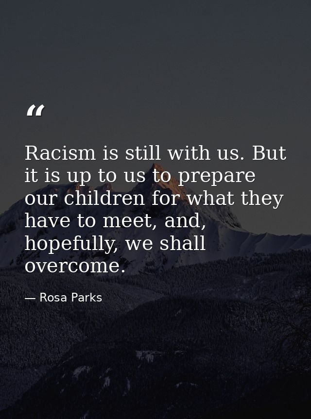Racism is still with us. But it is up to us to prepare our children for what they have to meet, and, hopefully, we shall — Rosa Parks