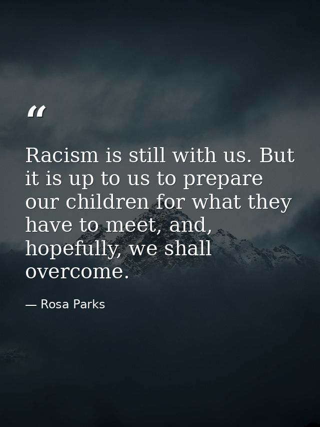 Racism is still with us. But it is up to us to prepare our children for what they have to meet, and, hopefully, we shall — Rosa Parks