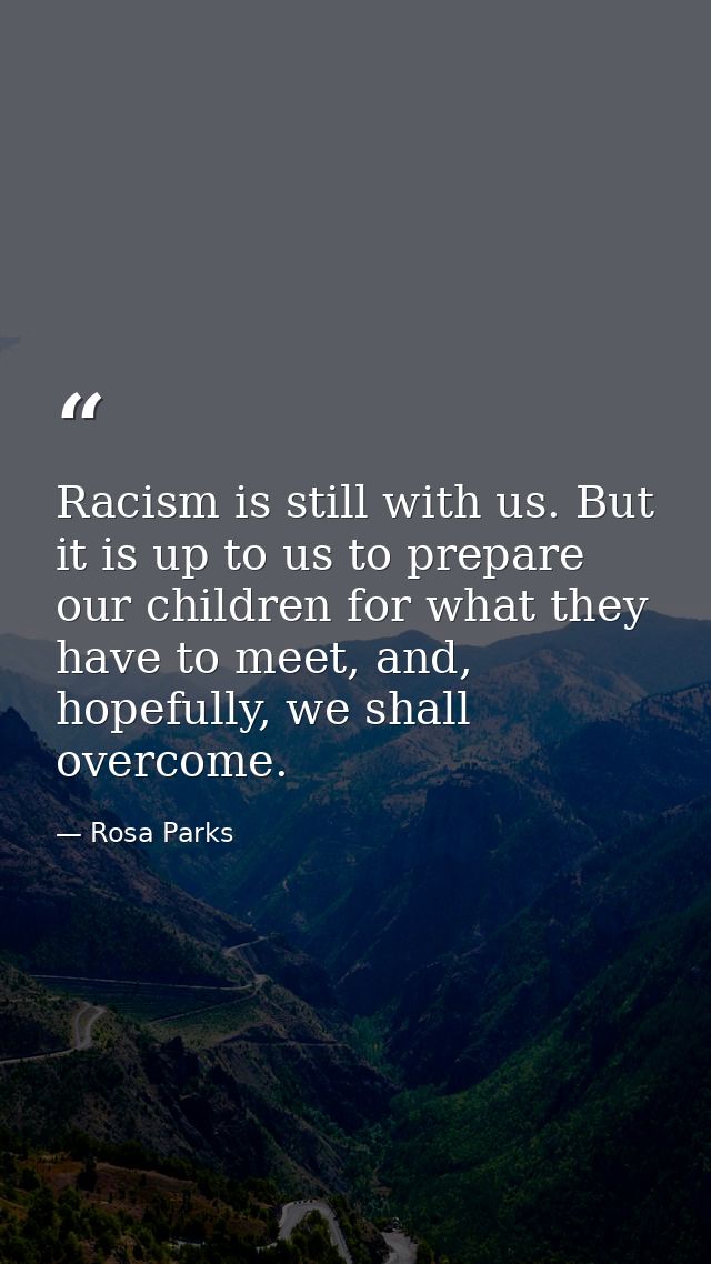 Racism is still with us. But it is up to us to prepare our children for what they have to meet, and, hopefully, we shall — Rosa Parks
