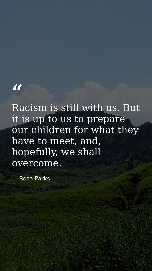 Racism is still with us. But it is up to us to prepare our children for what they have to meet, and, hopefully, we shall — Rosa Parks