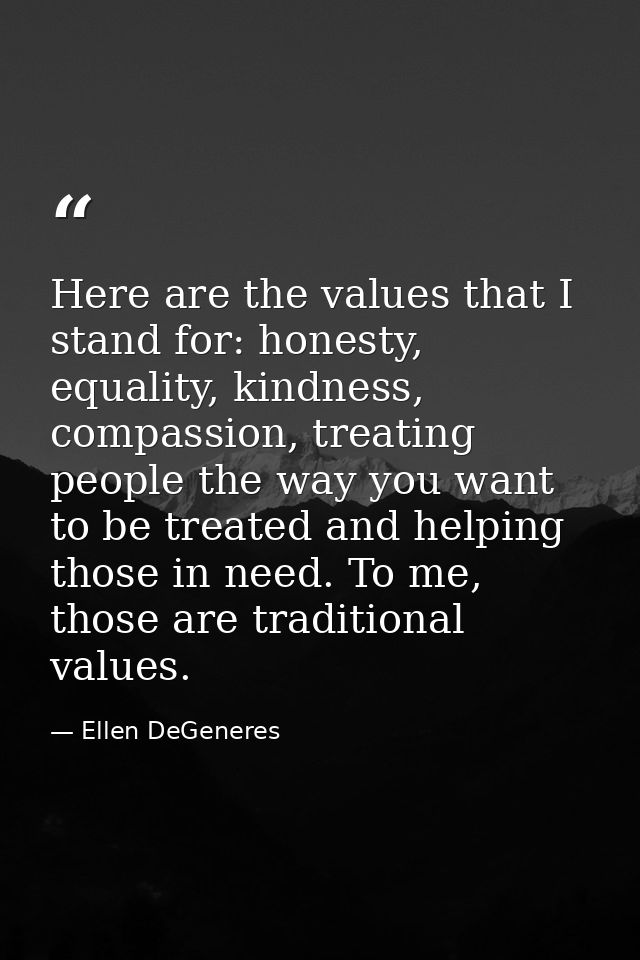 Here are the values that I stand for: honesty, equality, kindness, compassion, treating people the way you want to be tr — Ellen DeGeneres