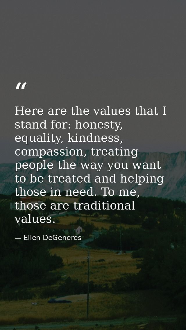 Here are the values that I stand for: honesty, equality, kindness, compassion, treating people the way you want to be tr — Ellen DeGeneres