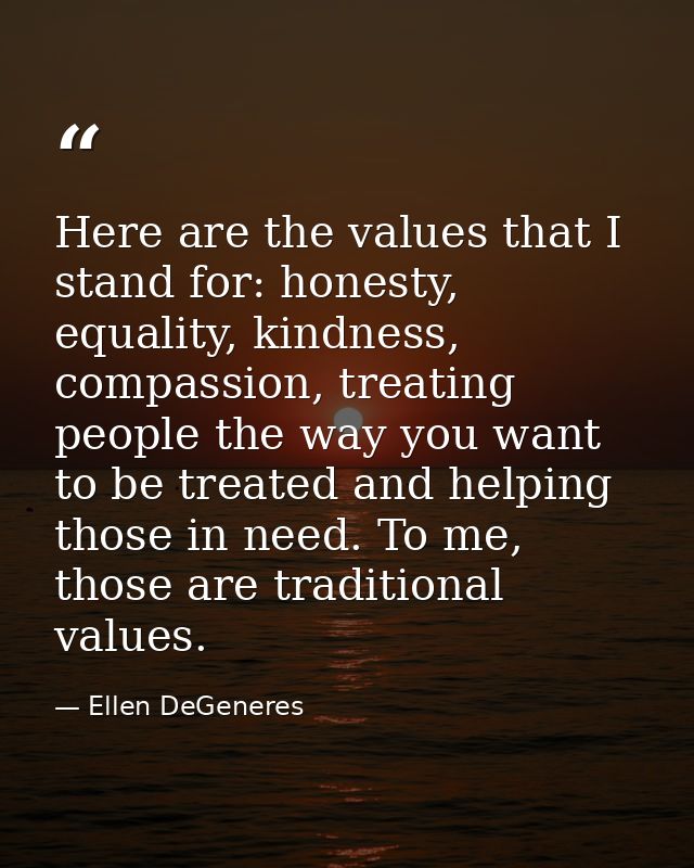 Here are the values that I stand for: honesty, equality, kindness, compassion, treating people the way you want to be tr — Ellen DeGeneres