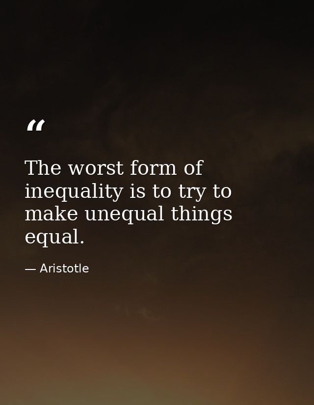 The worst form of inequality is to try to make unequal things equal. — Aristotle