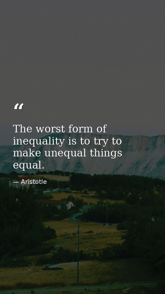 The worst form of inequality is to try to make unequal things equal. — Aristotle