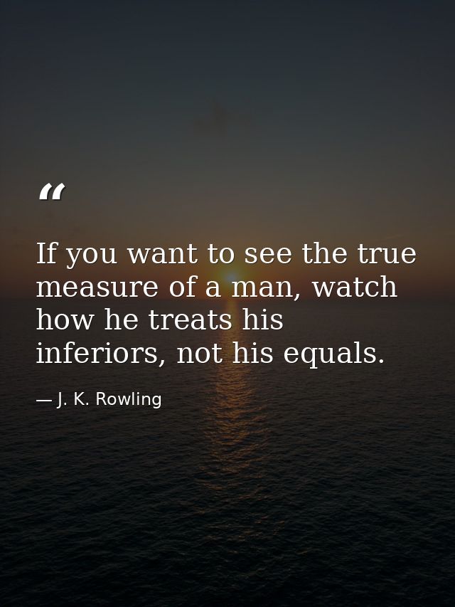 If you want to see the true measure of a man, watch how he treats his inferiors, not his equals. — J. K. Rowling