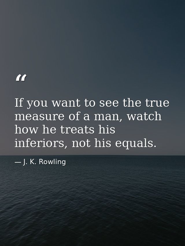 If you want to see the true measure of a man, watch how he treats his inferiors, not his equals. — J. K. Rowling