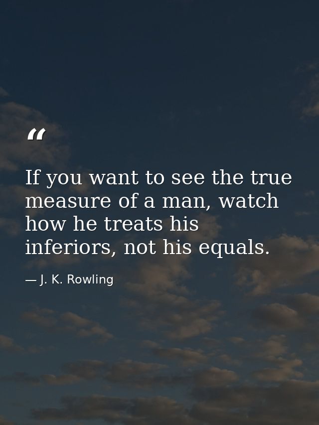 If you want to see the true measure of a man, watch how he treats his inferiors, not his equals. — J. K. Rowling