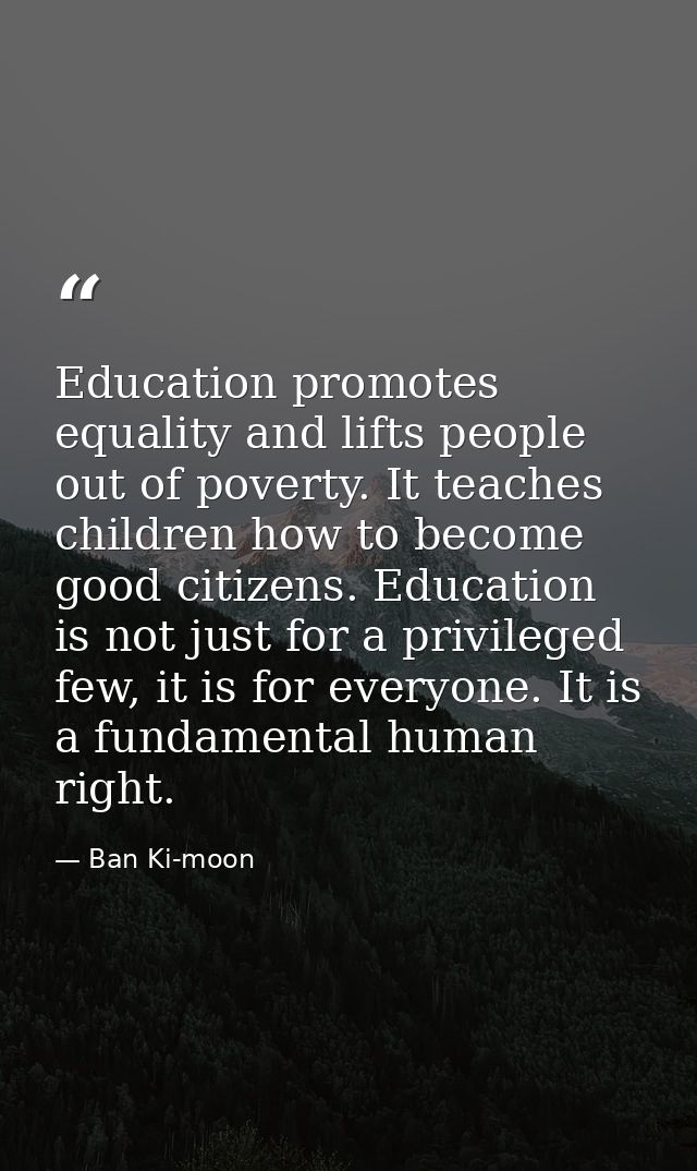 Education promotes equality and lifts people out of poverty. It teaches children how to become good citizens. Education  — Ban Ki-moon