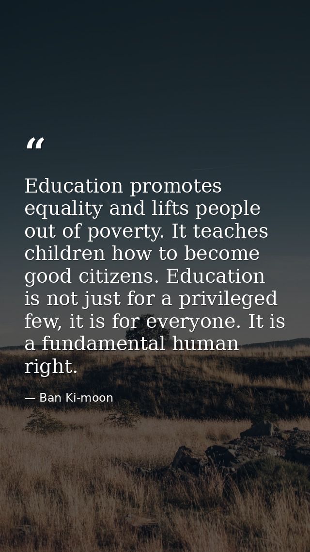 Education promotes equality and lifts people out of poverty. It teaches children how to become good citizens. Education  — Ban Ki-moon