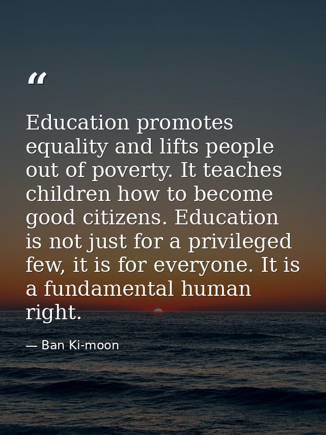 Education promotes equality and lifts people out of poverty. It teaches children how to become good citizens. Education  — Ban Ki-moon