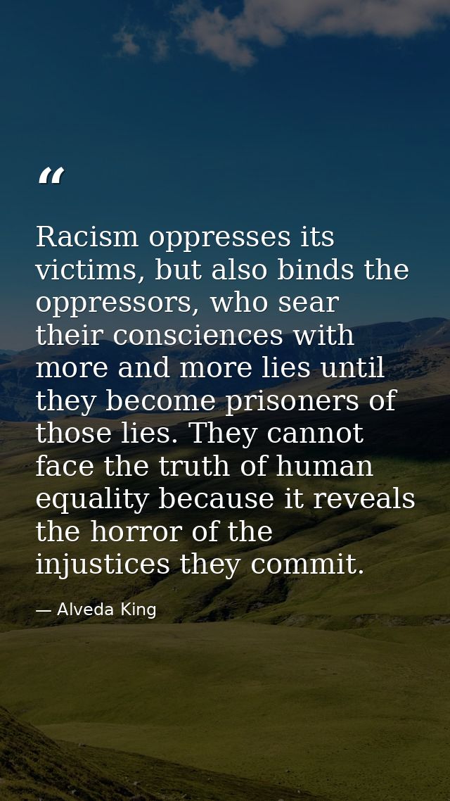 Racism oppresses its victims, but also binds the oppressors, who sear their consciences with more and more lies until th — Alveda King