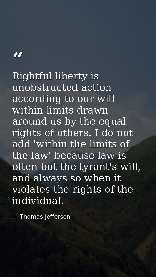 Rightful liberty is unobstructed action according to our will within limits drawn around us by the equal rights of other — Thomas Jefferson