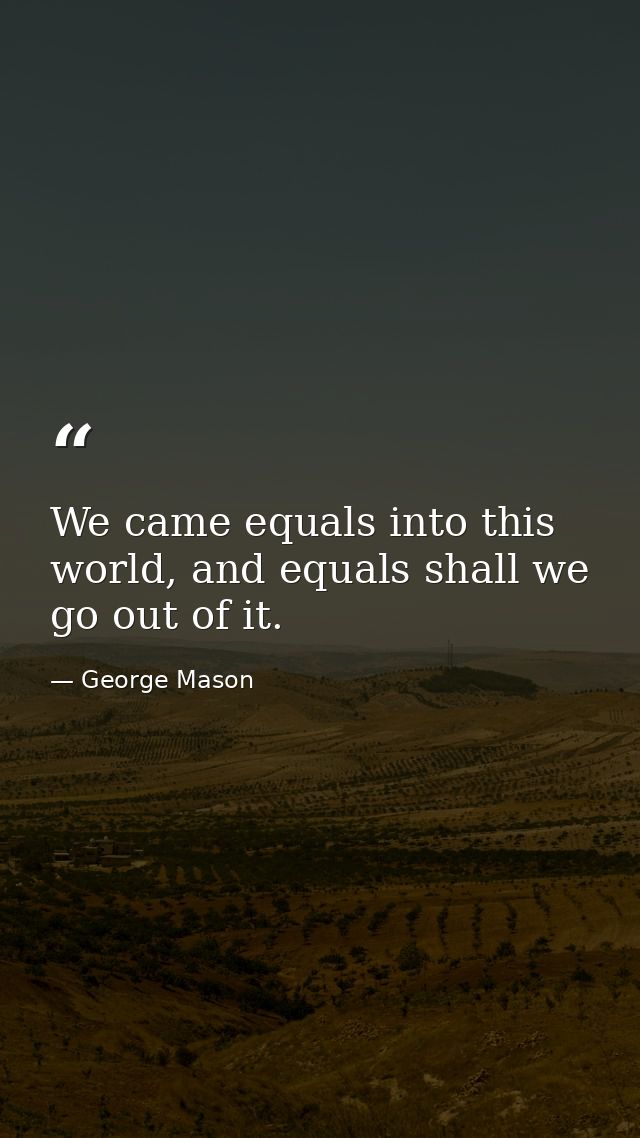 We came equals into this world, and equals shall we go out of it. — George Mason