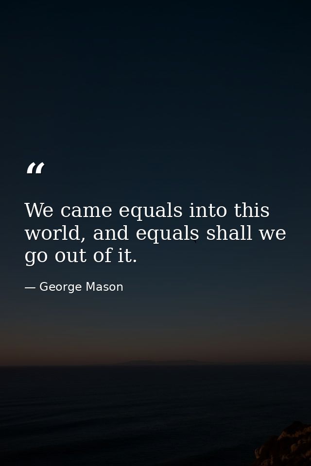 We came equals into this world, and equals shall we go out of it. — George Mason