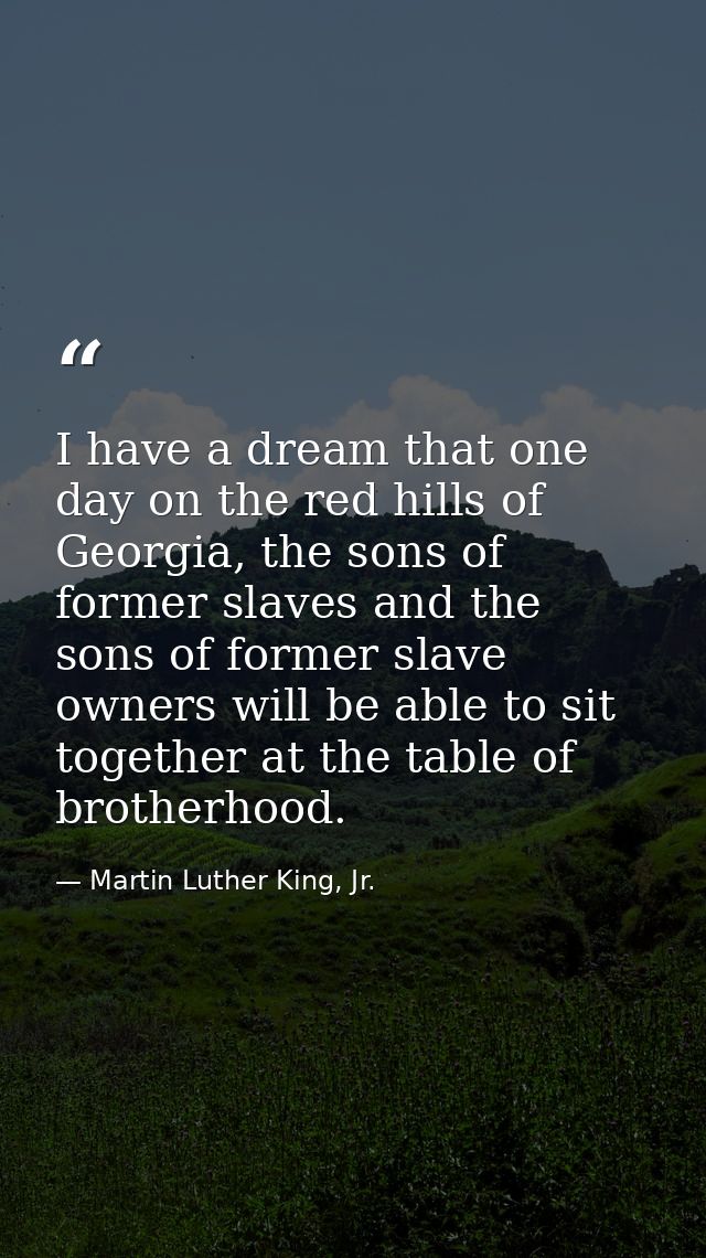 I have a dream that one day on the red hills of Georgia, the sons of former slaves and the sons of former slave owners w — Martin Luther King, Jr.