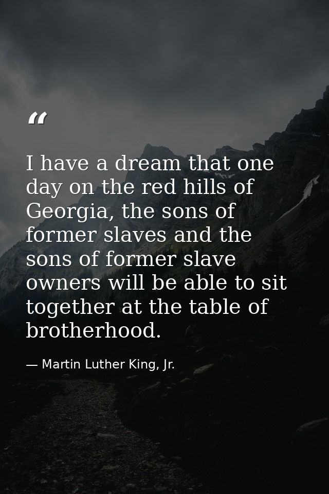 I have a dream that one day on the red hills of Georgia, the sons of former slaves and the sons of former slave owners w — Martin Luther King, Jr.