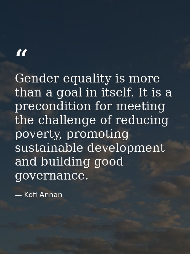 Gender equality is more than a goal in itself. It is a precondition for meeting the challenge of reducing poverty, promo — Kofi Annan