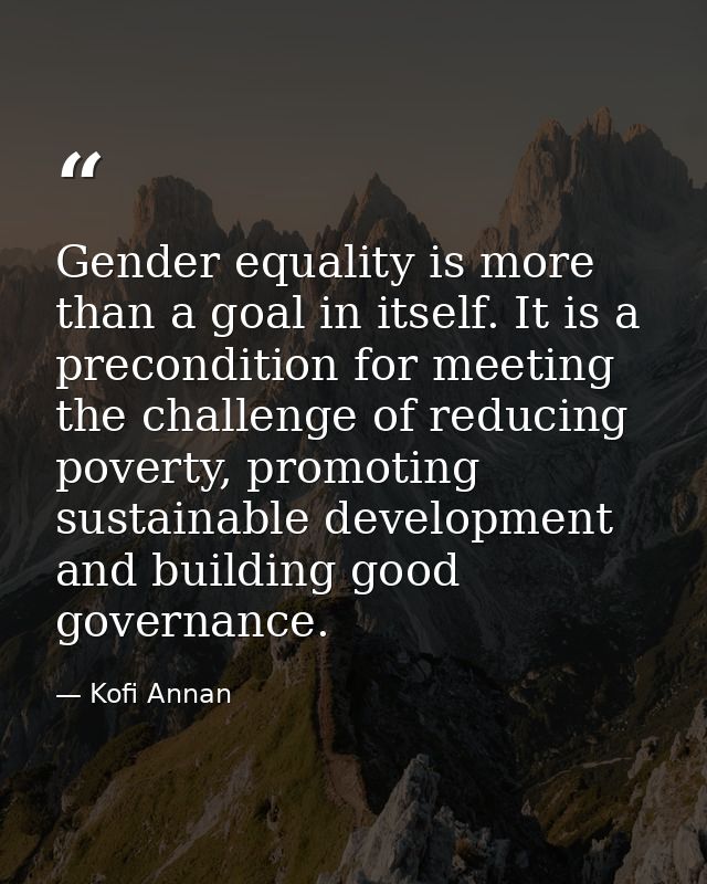 Gender equality is more than a goal in itself. It is a precondition for meeting the challenge of reducing poverty, promo — Kofi Annan