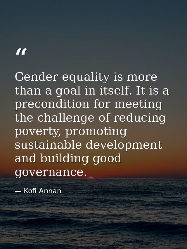 Gender equality is more than a goal in itself. It is a precondition for meeting the challenge of reducing poverty, promo — Kofi Annan