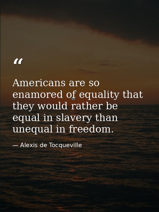 Americans are so enamored of equality that they would rather be equal in slavery than unequal in freedom. — Alexis de Tocqueville