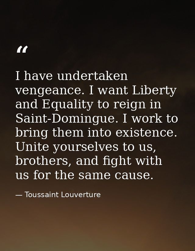 I have undertaken vengeance. I want Liberty and Equality to reign in Saint-Domingue. I work to bring them into existence — Toussaint Louverture