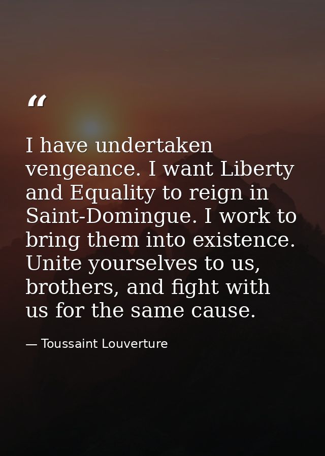 I have undertaken vengeance. I want Liberty and Equality to reign in Saint-Domingue. I work to bring them into existence — Toussaint Louverture