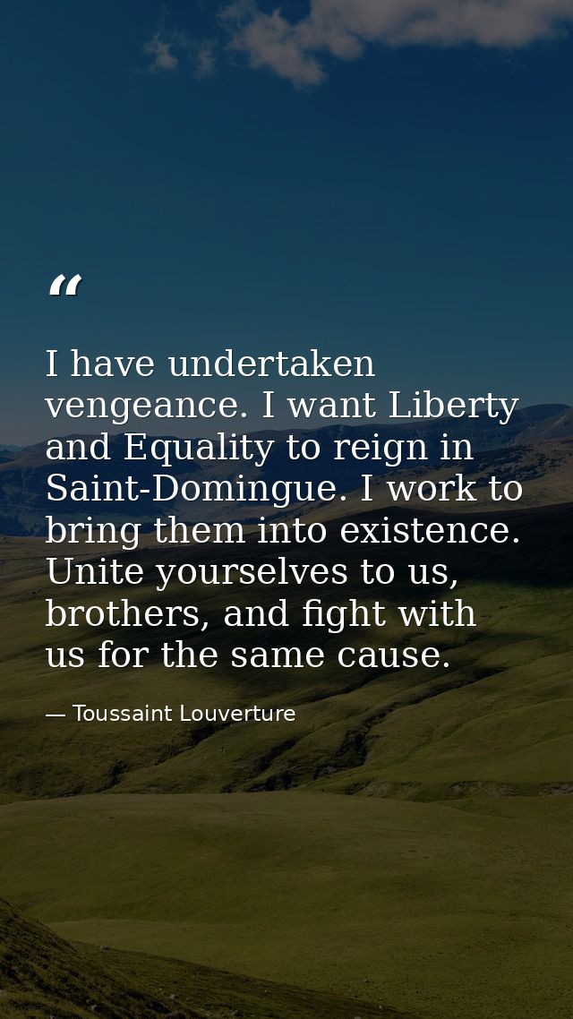 I have undertaken vengeance. I want Liberty and Equality to reign in Saint-Domingue. I work to bring them into existence — Toussaint Louverture