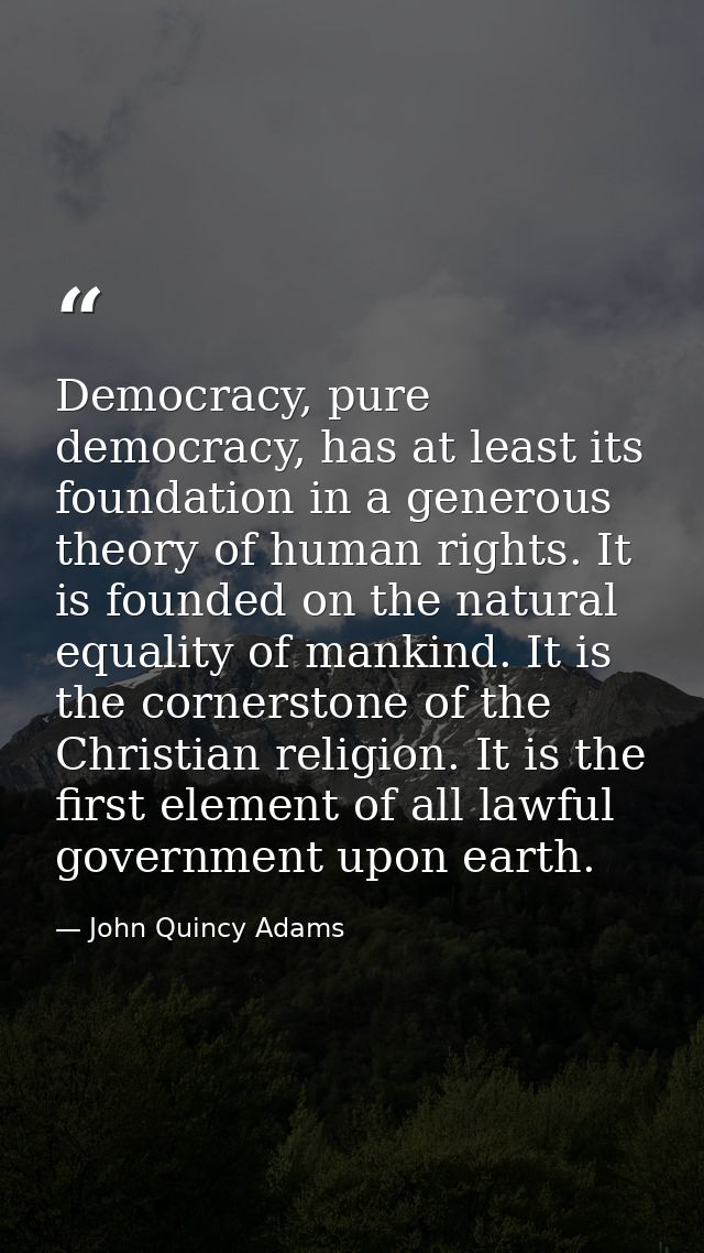 Democracy, pure democracy, has at least its foundation in a generous theory of human rights. It is founded on the natura — John Quincy Adams
