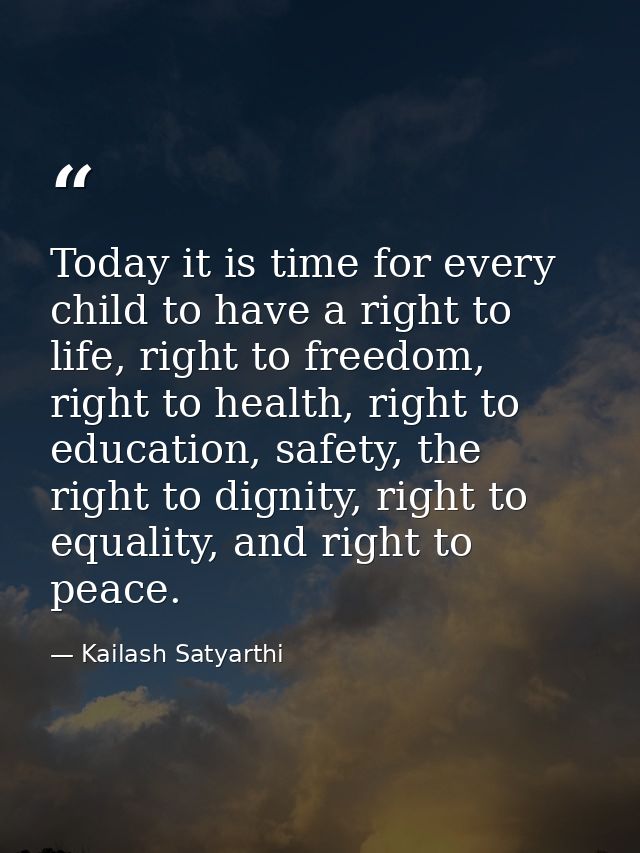 Today it is time for every child to have a right to life, right to freedom, right to health, right to education, safety, — Kailash Satyarthi