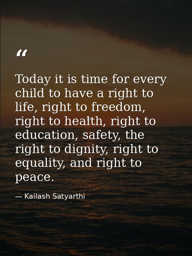 Today it is time for every child to have a right to life, right to freedom, right to health, right to education, safety, — Kailash Satyarthi